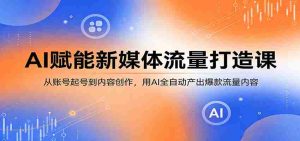 AI赋能新媒体流量打造课：从账号起号到内容创作，用AI全自动产出爆款流量内容-湘创网