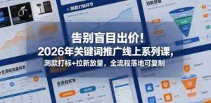 告别盲目出价!2026年关键词推广线上系列课,测款打标+拉新放量,全流程落地可复制-湘创网