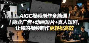 AIGC视频创作全能课｜商业广告+动画短片+真人短剧，让你的视频制作更轻松高效-湘创网
