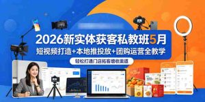 2026新实体获客私教班5月，短视频打造+本地推投放+团购运营全教学，轻松打通门店拓客增收渠道-湘创网