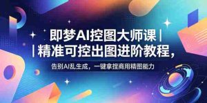 即梦AI控图大师课｜精准可控出图进阶教程，告别AI乱生成，一键拿捏商用精图能力-湘创网