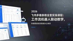 (18541期)2026飞书多维表格全套实操课程:工作流机器人联动教学,快速搭建高效智能办公体系-湘创网