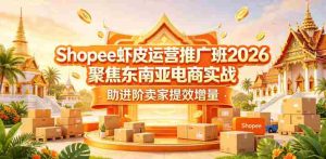 Shopee虾皮运营推广班2026，聚焦东南亚电商实战，助进阶卖家提效增量-湘创网