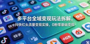 多平台全域变现玩法拆解，抖快红头流量变现实操，0粉零基础变现-湘创网
