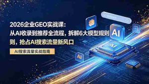 (18368期)2026 企业GEO实战课:从AI收录到推荐全流程,拆解6大模型规则,抢占 AI 搜索流量新风口-湘创网