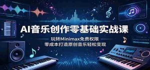 AI音乐创作零基础实战课:玩转Minimax免费权限,零成本打造原创音乐轻松变现-湘创网