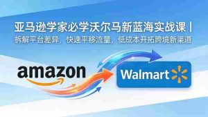 (18635期)亚马逊卖家必学沃尔玛新蓝海实战课|拆解平台差异,快速平移流量,低成本开拓跨境新渠道-湘创网