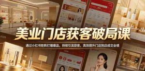 美业门店获客破局课，通过小红书矩阵打爆爆品，持续引流获客，高效提升门店到店成交业绩-湘创网