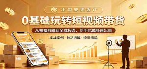 0基础玩转短视频带货:从拍摄剪辑到全域投流,新手也能快速出单-湘创网
