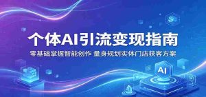 个体AI引流变现指南:零基础掌握智能创作,量身规划实体门店获客方案-湘创网