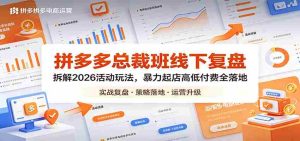 拼多多总裁班线下复盘：拆解2026活动玩法，暴力起店高低付费全落地-湘创网