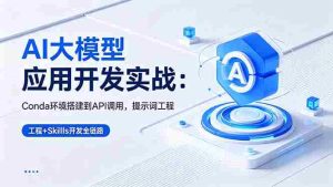 (18518期)AI 大模型应用开发实战:Conda环境搭建到API调用,提示词工程+Skills开发全链路-湘创网