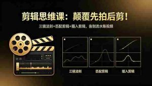 (18285期)剪辑思维课:颠覆先拍后剪!三镜法则+匹配剪辑+插入剪辑,告别流水账视频-湘创网