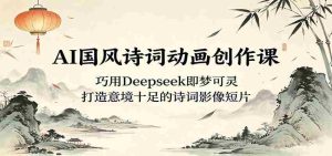 AI国风诗词动画创作课：巧用Deepseek即梦可灵，打造意境十足的诗词影像短片-湘创网