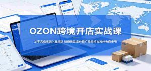 OZON跨境开店实战课:从零完成店铺入驻搭建,精通选品定价推广稳妥抢占海外电商市场-湘创网