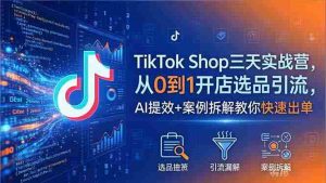 (18365期)TikTok Shop三天实战营2026年5月,从0到1开店选品引流,AI提效+案例拆解教你快速出单-湘创网