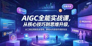 AIGC全能实战课,从核心技巧到思维升级,从工具应用到实战落地,解锁AI内容创作高阶玩法-湘创网