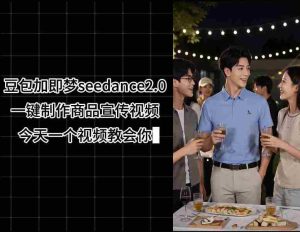 豆包加即梦seedance2.0一键制作商品宣传视频,今天一个视频教会你,全程无需手动剪辑-湘创网