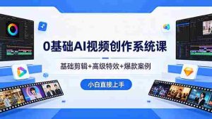 （18354期）0基础AI视频创作系统课，基础剪辑+高级特效+爆款案例，小白直接上手-湘创网