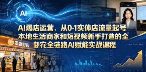 AI爆店运营，从0-1实体店流量起号，本地生活商家和短视频新手打造的全链路AI赋能实战课程-湘创网