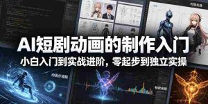 AI短剧动画的制作入门,小白入门到实战进阶,零起步到独立实操-湘创网