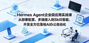 Hermes Agent企业级应用实战课从部署配置、多端接入到Skill智能开发全方位落地AI办公自动化-湘创网