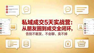 (18321期)私域成交5天实战营:从朋友圈到成交全闭环,告别不敢发、不会聊、卖不掉-湘创网