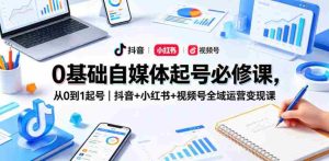 0基础自媒体起号必修课,从0到1起号|抖音+小红书+视频号全域运营变现课-湘创网