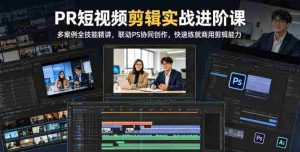PR短视频剪辑实战进阶课,多案例全技能精讲,联动PS协同创作,快速练就商用剪辑能力-湘创网