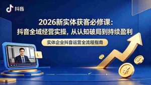 (18503期)2026新实体获客必修课:抖音全域经营实操,从认知破局到持续盈利-湘创网