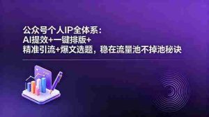 (18528期)公众号个人IP全体系:AI提效+一键排版+精准引流+爆文选题,稳在流量池不掉池秘诀-湘创网