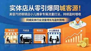 （18592期）实体店从零引爆同城客源！美容汽修眼镜店小儿推拿专属流量打法，持续盈利增收-湘创网