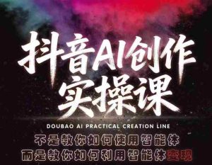 抖音AI创作实操课，不是教你如何使用智能体而是教你如何利用智能体变现（更新5月）-湘创网