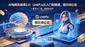 (18655期)AI 电商实战课2.0|LinkPix 从入门到精通,提示词心法 + 数字人广告,低成本出片-湘创网