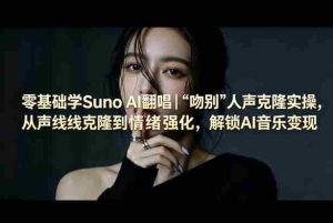 零基础学Suno AI翻唱|《吻别》人声克隆实操,从声线克隆到情绪强化,解锁AI音乐变现-湘创网