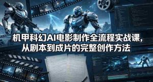 机甲科幻AI电影制作全流程实战课，从剧本到成片的完整创作方法-湘创网