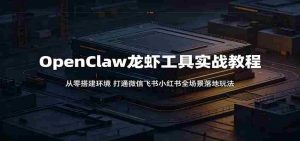 OpenClaw龙虾工具实战教程：从零搭建环境，打通微信飞书小红书全场景落地玩法-湘创网
