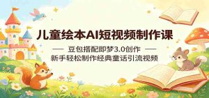 儿童绘本AI短视频制作课:豆包搭配即梦3.0创作,新手轻松制作经典童话引流视频-湘创网