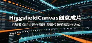 HiggsfieldCanvas创意成片:拆解节点组合运作原理,颠覆传统剪辑制作方式-湘创网