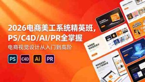 (18504期)2026电商美工系统精英班,PS/C4D/AI/PR全掌握,电商视觉设计从入门到高阶-湘创网