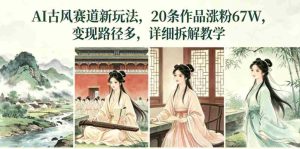 AI古风赛道新玩法，20条作品涨粉67W，变现路径多，详细拆解教学-湘创网