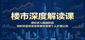 楼市深度解读课:房价步入触底阶段,剖析财富体系变革教你重塑个人价值认知-湘创网