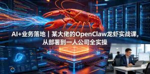 AI+业务落地｜某大佬的OpenClaw小龙虾实战课，从部署到一人公司全实操-湘创网