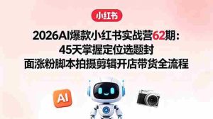 (18606期)2026AI爆款小红书实战营62期:45天掌握定位选题封面涨粉脚本拍摄剪辑开店带货全流程-湘创网
