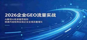 2026企业GEO流量实战:解读AI收录推荐规则,搭建内容矩阵实现企业全域流量增长-湘创网
