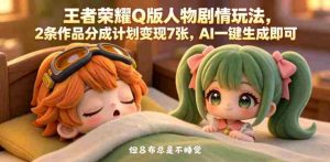 王者荣耀Q版人物剧情玩法，2条作品分成计划变现7张，AI一键生成即可-湘创网