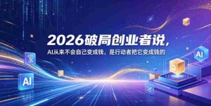 2026破局创业者说,AI从来不会自己变成钱,是行动者把它变成钱的【文档】-湘创网