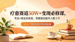 (18523期)疗愈赛道50W+变现必修课,专业+商业双体系,零基础也能月入数十万-湘创网