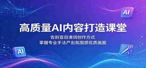 高质量AI内容打造课堂：告别盲目凑词创作方式，掌握专业手法产出氛围感优质画面-湘创网