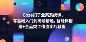 Coze扣子全案系统课，零基础入门到高阶精通，智能体搭建+全品类工作流实战教程-湘创网